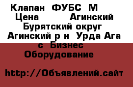 Клапан 2ФУБС12М-070 › Цена ­ 122 - Агинский Бурятский округ, Агинский р-н, Урда-Ага с. Бизнес » Оборудование   